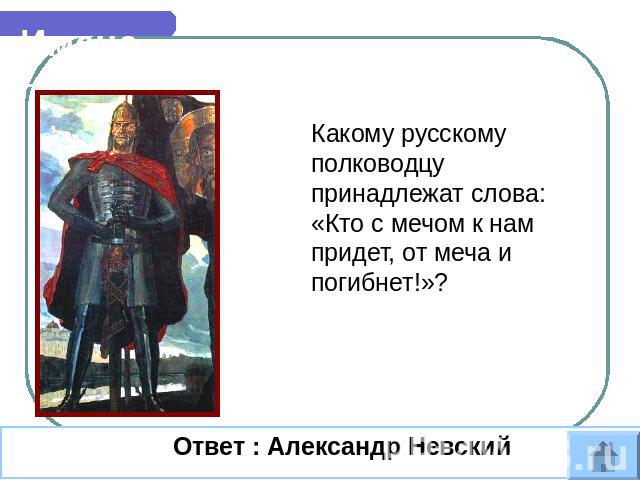 Имена Какому русскому полководцу принадлежат слова: «Кто с мечом к нам придет, от меча и погибнет!»? Ответ : Александр Невский