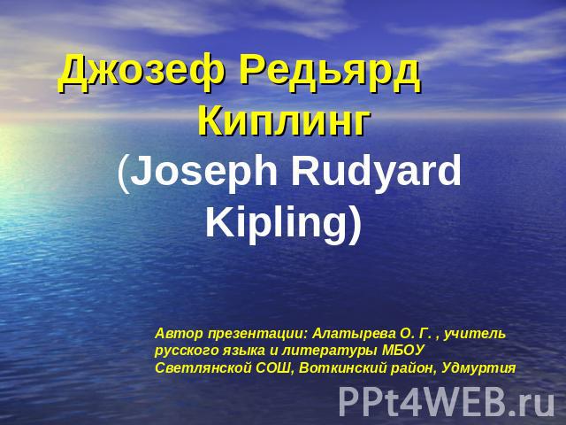 Джозеф Редьярд Киплинг (Joseph Rudyard Kipling) Автор презентации: Алатырева О. Г. , учитель русского языка и литературы МБОУ Светлянской СОШ, Воткинский район, Удмуртия