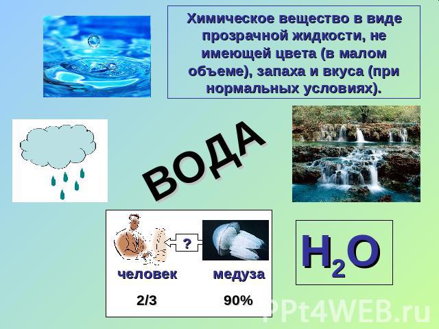 Химическое вещество в виде прозрачной жидкости, не имеющей цвета (в малом объеме), запаха и вкуса (при нормальных условиях). ВОДА Н2О