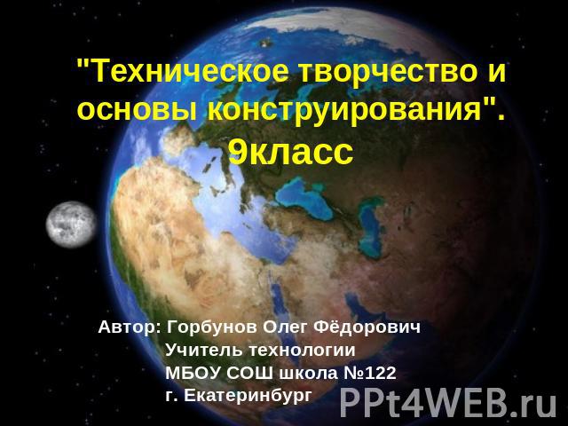 Техническое творчество и основы конструирования 9класс Автор: Горбунов Олег Фёдорович Учитель технологии МБОУ СОШ школа №122 г. Екатеринбург