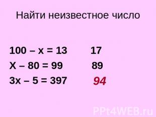 Найти неизвестное число 100 – х = 13 17 Х – 80 = 99 89 3х – 5 = 397 ?