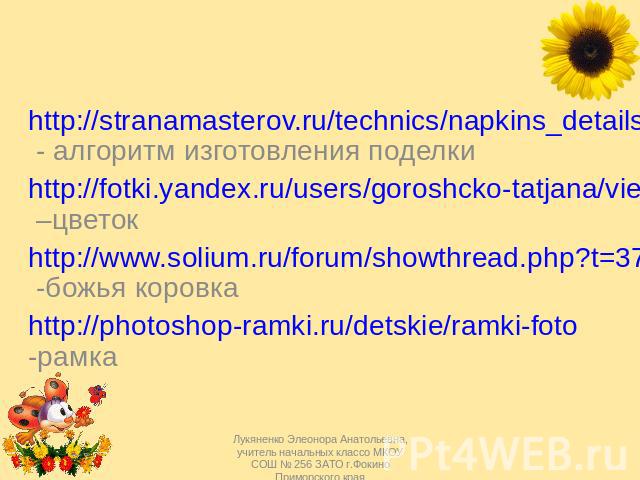 http://stranamasterov.ru/technics/napkins_details - алгоритм изготовления поделки http://fotki.yandex.ru/users/goroshcko-tatjana/view/519326/?page=0 –цветок http://www.solium.ru/forum/showthread.php?t=3773&page=14 -божья коровка http://photoshop-ram…