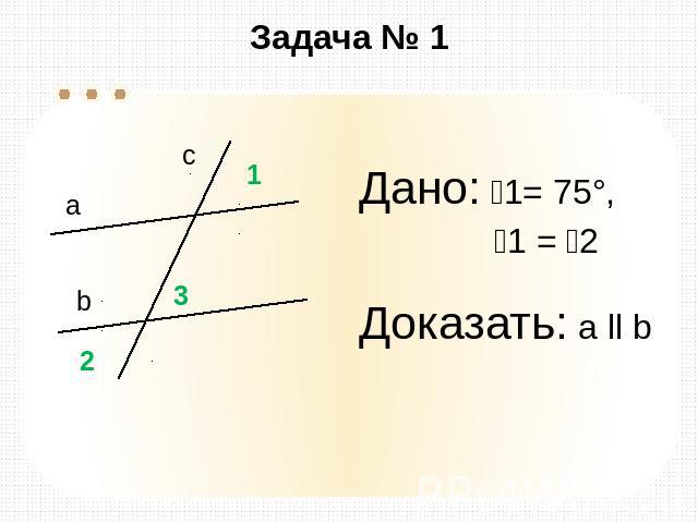 Задача № 1 Дано: 1= 75°, 1 = 2 Доказать: а ll b