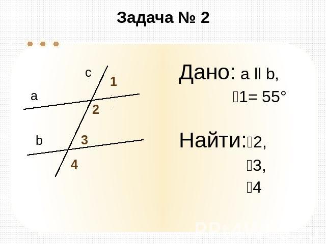 Задача № 2 Дано: а ll b, 1= 55° Найти:2, 3, 4