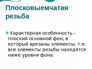 Плосковыемчатая резьба Характерная особенность - плоский основной фон, в который