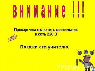 в н и м а н и е ! ! ! Прежде чем включить светильник в сеть 220 В Покажи его учи