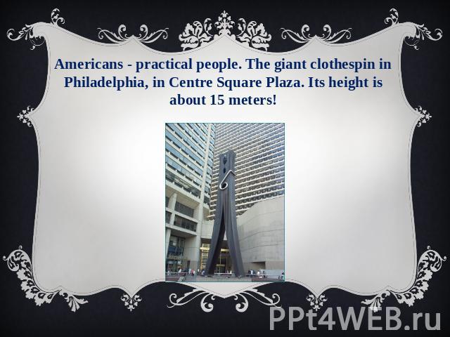 Americans - practical people. The giant clothespin in Philadelphia, in Centre Square Plaza. Its height is about 15 meters!