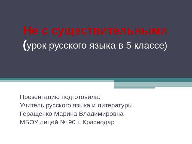 Не с существительными(урок русского языка в 5 классе) Презентацию подготовила: Учитель русского языка и литературы Геращенко Марина Владимировна МБОУ лицей № 90 г. Краснодар