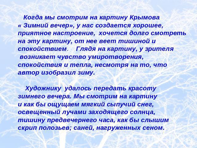 Когда мы смотрим на картину Крымова « Зимний вечер», у нас создается хорошее, приятное настроение, хочется долго смотреть на эту картину, от нее веет тишиной и спокойствием. Глядя на картину, у зрителя возникает чувство умиротворения, спокойствия и …