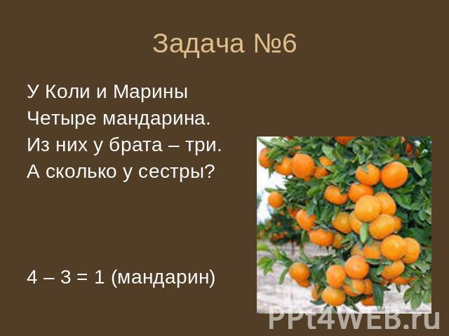 Задача №6 У Коли и Марины Четыре мандарина. Из них у брата – три. А сколько у сестры? 4 – 3 = 1 (мандарин)