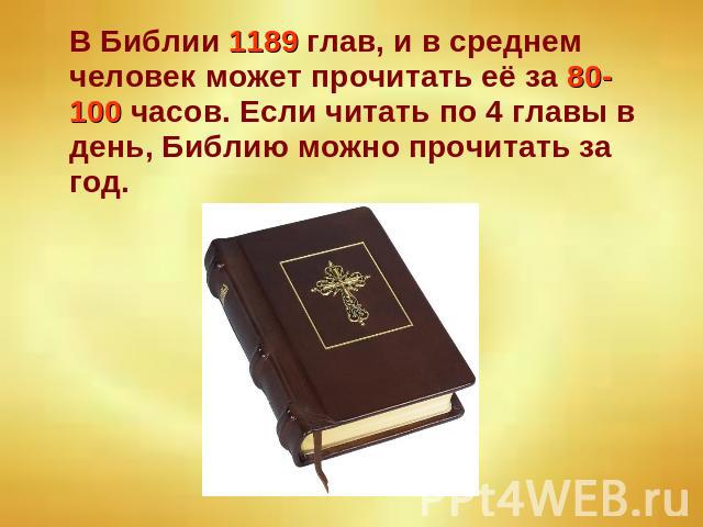 В Библии 1189 глав, и в среднем человек может прочитать её за 80-100 часов. Если читать по 4 главы в день, Библию можно прочитать за год.