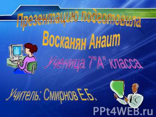 Презентацию подготовила Восканян Анаит Ученица 7"А" класса Учитель: Смирнов Е.Б.