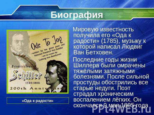 Биография Мировую известность получила его «Ода к радости» (1785), музыку к которой написал Людвиг Ван Бетховен. Последние годы жизни Шиллера были омрачены тяжёлыми затяжными болезнями. После сильной простуды обострились все старые недуги. Поэт стра…