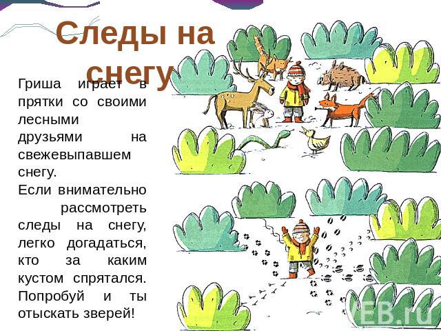 Следы на снегу Гриша играет в прятки со своими лесными друзьями на свежевыпавшем снегу. Если внимательно рассмотреть следы на снегу, легко догадаться, кто за каким кустом спрятался. Попробуй и ты отыскать зверей!