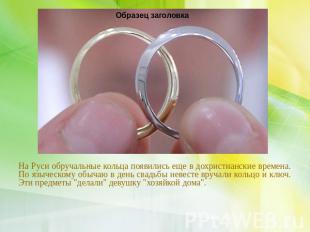 На Руси обручальные кольца появились еще в дохристианские времена. По языческому