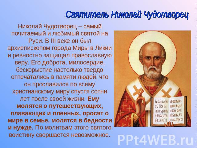 Святитель Николай Чудотворец Николай Чудотворец – самый почитаемый и любимый святой на Руси. В III веке он был архиепископом города Миры в Ликии и ревностно защищал православную веру. Его доброта, милосердие, бескорыстие настолько твердо отпечаталис…