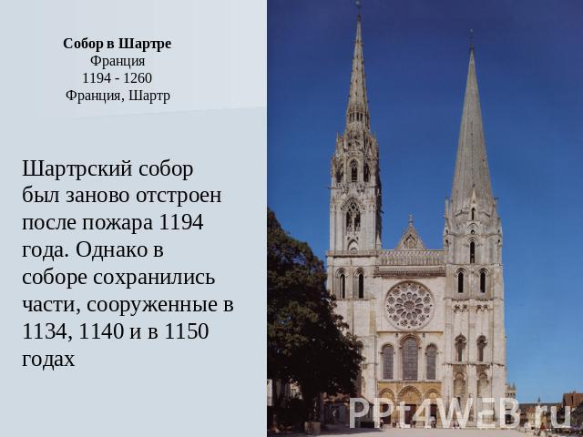 Собор в Шартре Франция 1194 - 1260 Франция, Шартр Шартрский собор был заново отстроен после пожара 1194 года. Однако в соборе сохранились части, сооруженные в 1134, 1140 и в 1150 годах