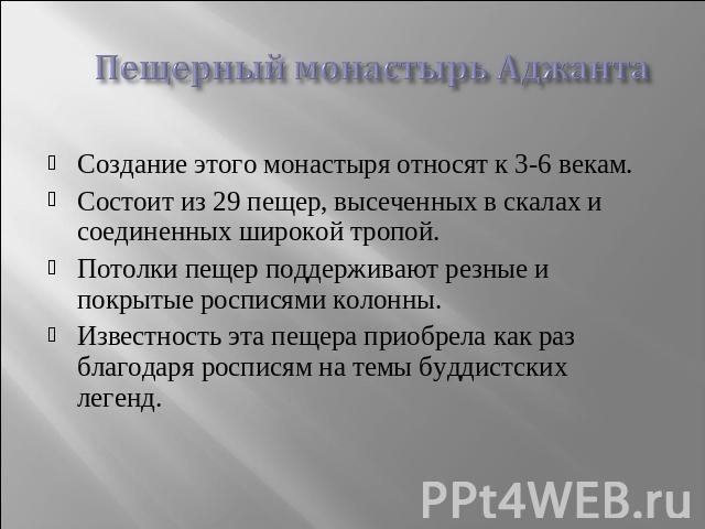 Пещерный монастырь Аджанта Создание этого монастыря относят к 3-6 векам. Состоит из 29 пещер, высеченных в скалах и соединенных широкой тропой. Потолки пещер поддерживают резные и покрытые росписями колонны. Известность эта пещера приобрела как раз …