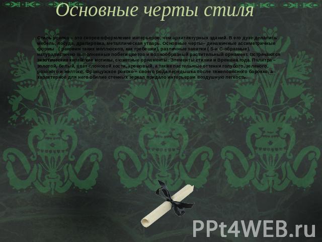 Основные черты стиля Стиль рококо – это скорее оформление интерьеров, чем архитектурных зданий. В его духе делались мебель, посуда, драпировка, металлическая утварь. Основные черты– динамичные ассиметричные формы ( раковин таких моллюсков, как гребе…