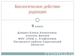 Биологическое действие радиации 9 класс Дзюрич Елена Алексеевна учитель физики М