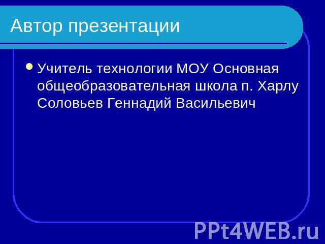 Автор презентации Учитель технологии МОУ Основная общеобразовательная школа п. Харлу Соловьев Геннадий Васильевич