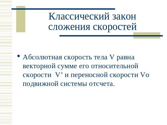 Классический закон сложения скоростей Абсолютная скорость тела V равна векторной сумме его относительной скорости V’ и переносной скорости Vo подвижной системы отсчета.