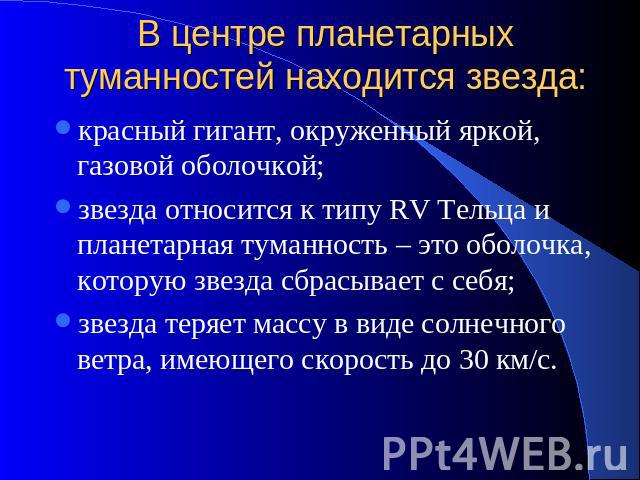 В центре планетарных туманностей находится звезда: красный гигант, окруженный яркой, газовой оболочкой; звезда относится к типу RV Тельца и планетарная туманность – это оболочка, которую звезда сбрасывает с себя; звезда теряет массу в виде солнечног…