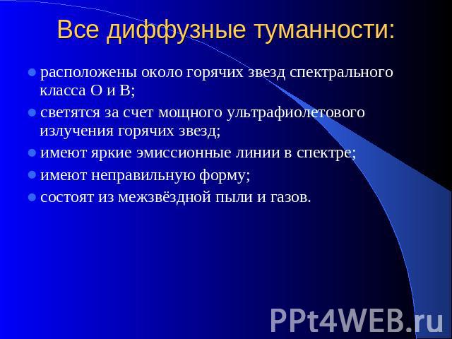 Все диффузные туманности: расположены около горячих звезд спектрального класса О и В; светятся за счет мощного ультрафиолетового излучения горячих звезд; имеют яркие эмиссионные линии в спектре; имеют неправильную форму; состоят из межзвёздной пыли …