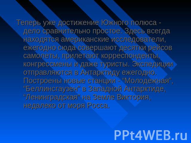 Теперь уже достижение Южного полюса - дело сравнительно простое. Здесь всегда находятся американские исследователи, ежегодно сюда совершают десятки рейсов самолеты, прилетают корреспонденты, конгрессмены и даже туристы. Экспедиции отправляются в Ант…