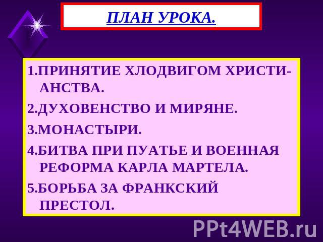 ПЛАН УРОКА. 1.ПРИНЯТИЕ ХЛОДВИГОМ ХРИСТИ-АНСТВА. 2.ДУХОВЕНСТВО И МИРЯНЕ. 3.МОНАСТЫРИ. 4.БИТВА ПРИ ПУАТЬЕ И ВОЕННАЯ РЕФОРМА КАРЛА МАРТЕЛА. 5.БОРЬБА ЗА ФРАНКСКИЙ ПРЕСТОЛ.