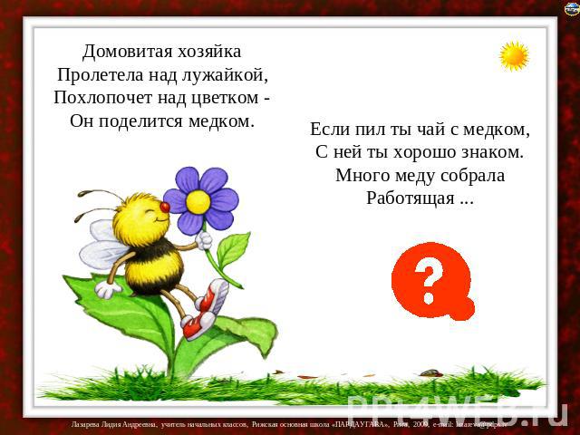 Домовитая хозяйка Пролетела над лужайкой, Похлопочет над цветком - Он поделится медком. Если пил ты чай с медком, С ней ты хорошо знаком. Много меду собрала Работящая ...