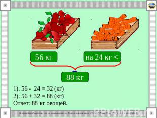 1). 56 - 24 = 32 (кг) 2). 56 + 32 = 88 (кг) Ответ: 88 кг овощей.