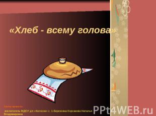 «Хлеб - всему голова» Автор проекта: воспитатель МДОУ д/с «Колосок» с. 1-Березов