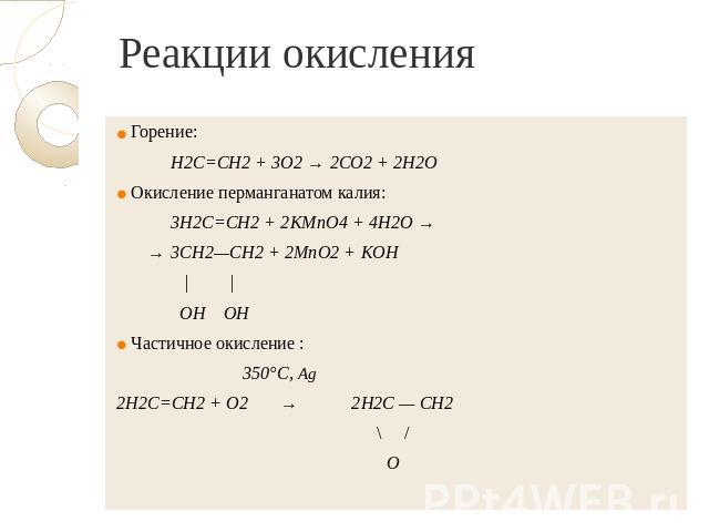 Реакции окисления Горение: Н2С=СН2 + 3O2 → 2СO2 + 2Н2O Окисление перманганатом калия: 3H2C=CH2 + 2KMnO4 + 4H2O → → 3CH2—CH2 + 2MnO2 + KOH | | OH OH Частичное окисление : 350°C, Ag 2Н2С=СН2 + O2 → 2Н2С — СН2 \ / О