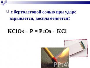 с бертолетовой солью при ударе взрывается, воспламеняется: KClO3 + P = P2O5 + KC
