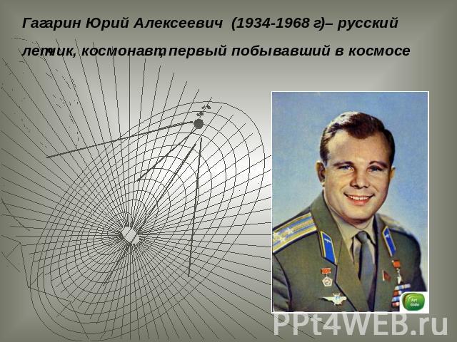 Гагарин Юрий Алексеевич (1934-1968 г)– русский летчик, космонавт, первый побывавший в космосе