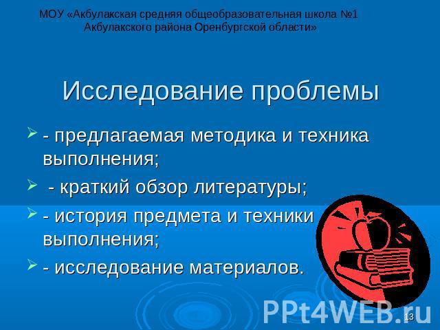 МОУ «Акбулакская средняя общеобразовательная школа №1 Акбулакского района Оренбургской области» Исследование проблемы - предлагаемая методика и техника выполнения; - краткий обзор литературы; - история предмета и техники выполнения; - исследование м…