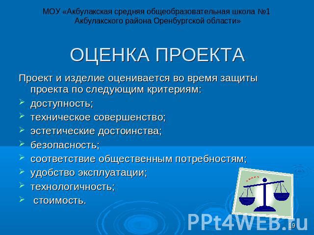 МОУ «Акбулакская средняя общеобразовательная школа №1 Акбулакского района Оренбургской области» ОЦЕНКА ПРОЕКТА Проект и изделие оценивается во время защиты проекта по следующим критериям: доступность; техническое совершенство; эстетические достоинст…