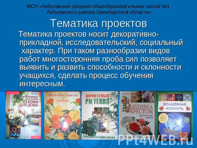 МОУ «Акбулакская средняя общеобразовательная школа №1 Акбулакского района Оренбургской области» Тематика проектов Тематика проектов носит декоративно-прикладной, исследовательский, социальный характер. При таком разнообразии видов работ многосторонн…