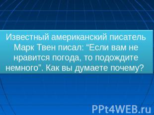 Известный американский писатель Марк Твен писал: “Если вам не нравится погода, т