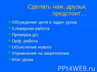 Сделать нам, друзья, предстоит… Обсуждение цели и задач урока Словарная работа П