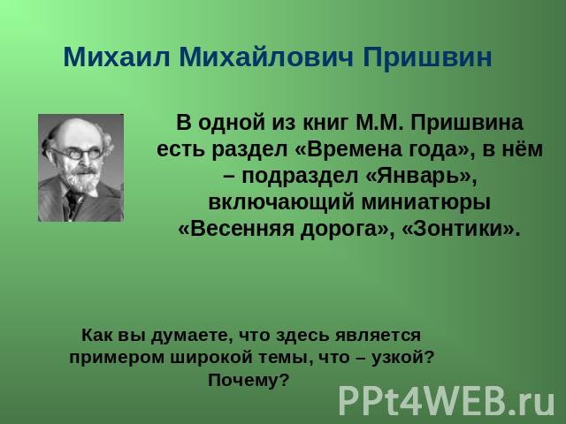 Михаил Михайлович Пришвин В одной из книг М.М. Пришвина есть раздел «Времена года», в нём – подраздел «Январь», включающий миниатюры «Весенняя дорога», «Зонтики». Как вы думаете, что здесь является примером широкой темы, что – узкой? Почему?