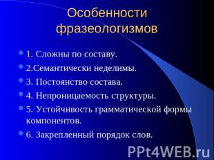 Особенности фразеологизмов 1. Сложны по составу. 2.Семантически неделимы. 3. Пос