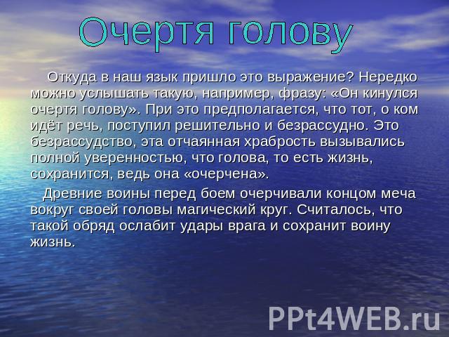 Очертя голову Откуда в наш язык пришло это выражение? Нередко можно услышать такую, например, фразу: «Он кинулся очертя голову». При это предполагается, что тот, о ком идёт речь, поступил решительно и безрассудно. Это безрассудство, эта отчаянная хр…