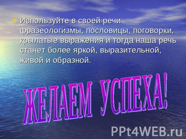 Используйте в своей речи фразеологизмы, пословицы, поговорки, крылатые выражения и тогда наша речь станет более яркой, выразительной, живой и образной. ЖЕЛАЕМ УСПЕХА!