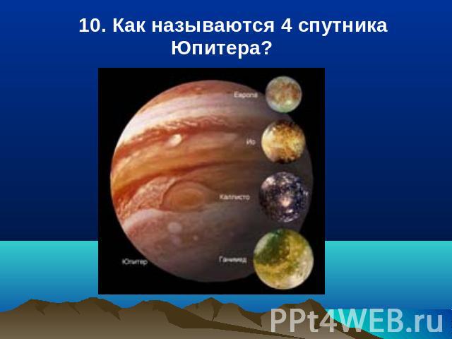 10. Как называются 4 спутника Юпитера?