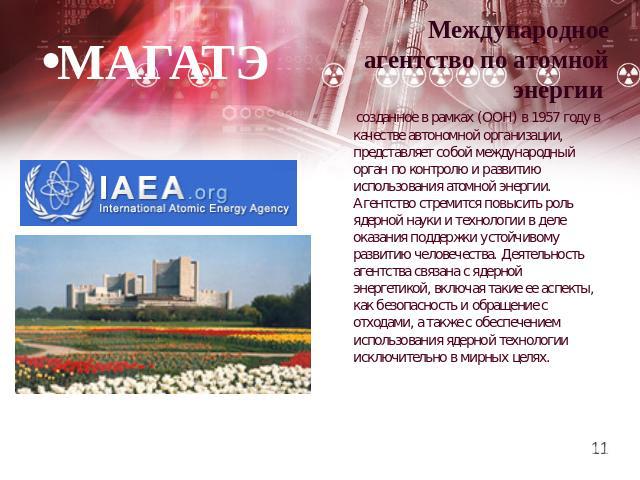 МАГАТЭ Международное агентство по атомной энергии созданное в рамках (ООН) в 1957 году в качестве автономной организации, представляет собой международный орган по контролю и развитию использования атомной энергии. Агентство стремится повысить роль …