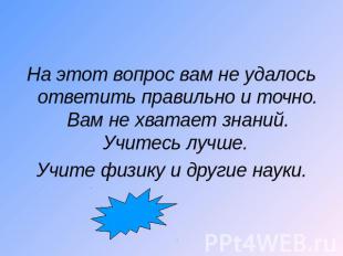 На этот вопрос вам не удалось ответить правильно и точно. Вам не хватает знаний.