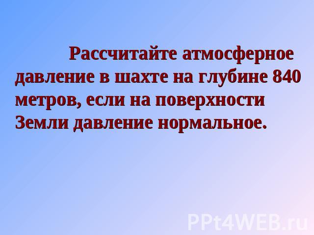 Рассчитайте атмосферное давление в шахте на глубине 840 метров, если на поверхности Земли давление нормальное.