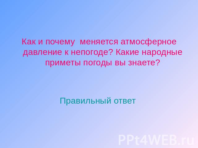 Как и почему меняется атмосферное давление к непогоде? Какие народные приметы погоды вы знаете? Правильный ответ